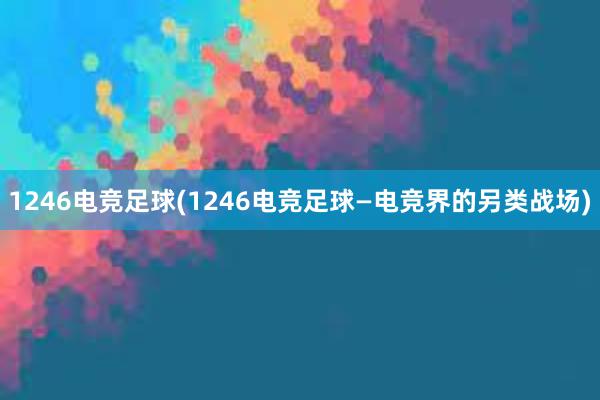 1246电竞足球(1246电竞足球—电竞界的另类战场)