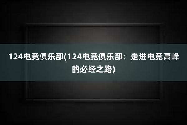 124电竞俱乐部(124电竞俱乐部：走进电竞高峰的必经之路)