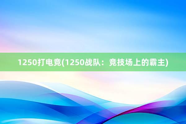 1250打电竞(1250战队：竞技场上的霸主)