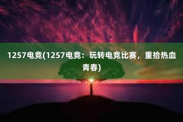 1257电竞(1257电竞：玩转电竞比赛，重拾热血青春)