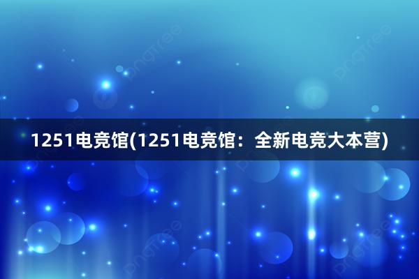 1251电竞馆(1251电竞馆：全新电竞大本营)