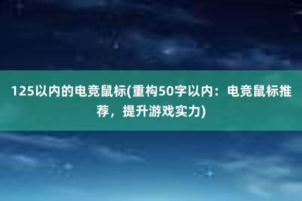 125以内的电竞鼠标(重构50字以内：电竞鼠标推荐，提升游戏实力)