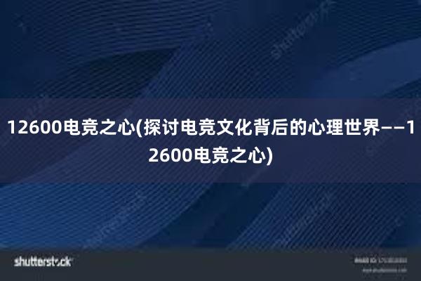 12600电竞之心(探讨电竞文化背后的心理世界——12600电竞之心)