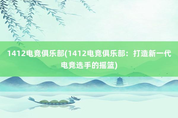 1412电竞俱乐部(1412电竞俱乐部：打造新一代电竞选手的摇篮)