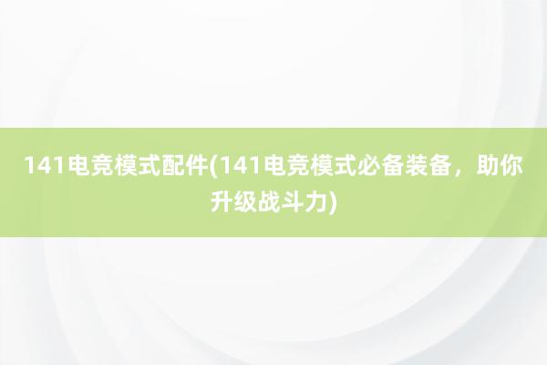 141电竞模式配件(141电竞模式必备装备，助你升级战斗力)