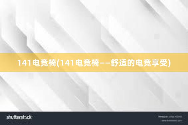 141电竞椅(141电竞椅——舒适的电竞享受)