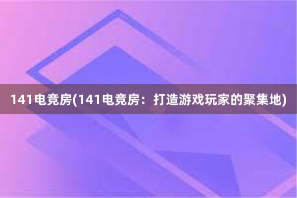 141电竞房(141电竞房：打造游戏玩家的聚集地)