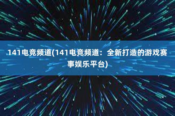 141电竞频道(141电竞频道：全新打造的游戏赛事娱乐平台)