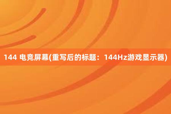 144 电竞屏幕(重写后的标题：144Hz游戏显示器)