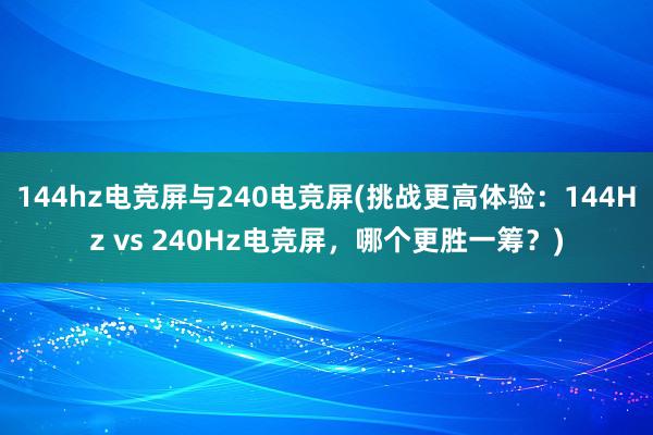 144hz电竞屏与240电竞屏(挑战更高体验：144Hz vs 240Hz电竞屏，哪个更胜一筹？)