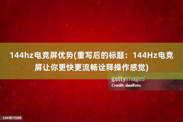 144hz电竞屏优势(重写后的标题：144Hz电竞屏让你更快更流畅诠释操作感觉)