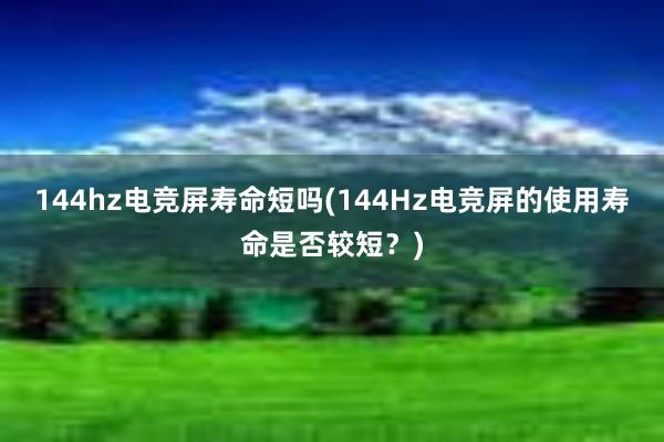 144hz电竞屏寿命短吗(144Hz电竞屏的使用寿命是否较短？)