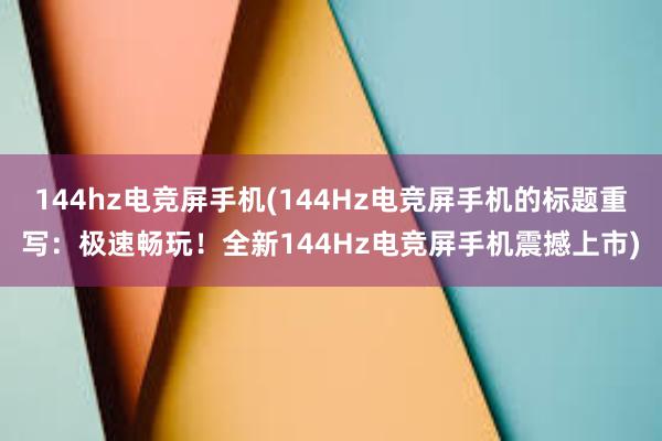 144hz电竞屏手机(144Hz电竞屏手机的标题重写：极速畅玩！全新144Hz电竞屏手机震撼上市)