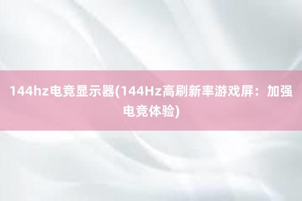 144hz电竞显示器(144Hz高刷新率游戏屏：加强电竞体验)