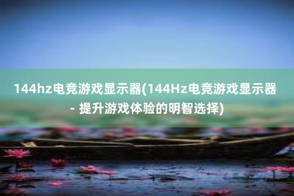 144hz电竞游戏显示器(144Hz电竞游戏显示器 - 提升游戏体验的明智选择)