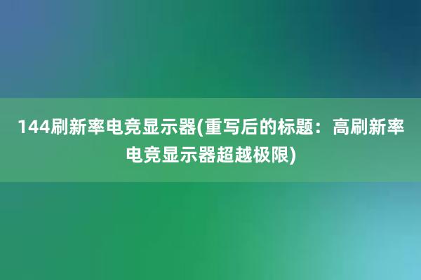 144刷新率电竞显示器(重写后的标题：高刷新率电竞显示器超越极限)