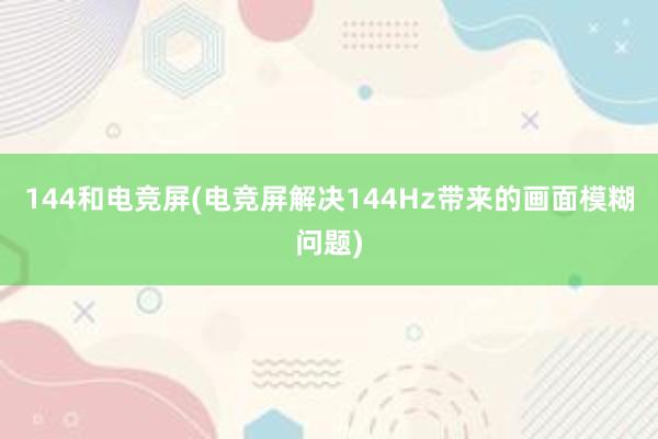 144和电竞屏(电竞屏解决144Hz带来的画面模糊问题)