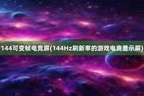 144可变帧电竞屏(144Hz刷新率的游戏电竞显示屏)