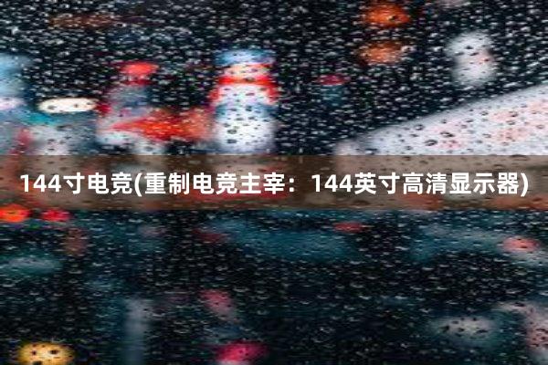 144寸电竞(重制电竞主宰：144英寸高清显示器)