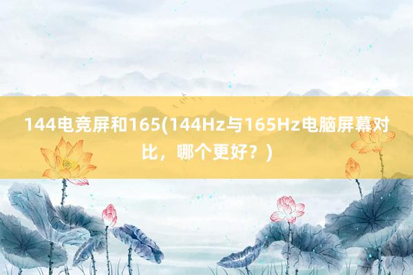 144电竞屏和165(144Hz与165Hz电脑屏幕对比，哪个更好？)