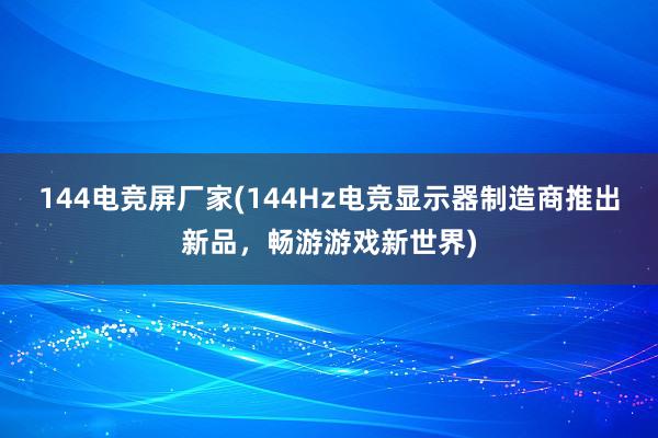 144电竞屏厂家(144Hz电竞显示器制造商推出新品，畅游游戏新世界)