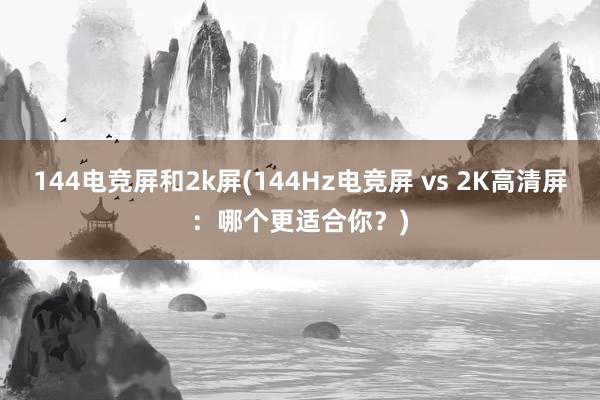 144电竞屏和2k屏(144Hz电竞屏 vs 2K高清屏：哪个更适合你？)