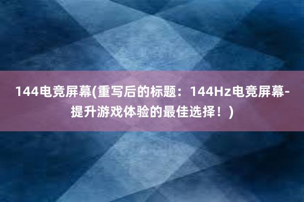 144电竞屏幕(重写后的标题：144Hz电竞屏幕-提升游戏体验的最佳选择！)