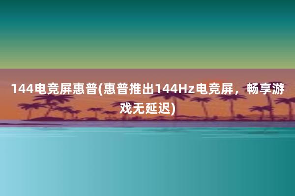 144电竞屏惠普(惠普推出144Hz电竞屏，畅享游戏无延迟)