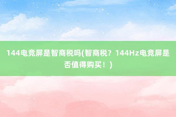 144电竞屏是智商税吗(智商税？144Hz电竞屏是否值得购买！)