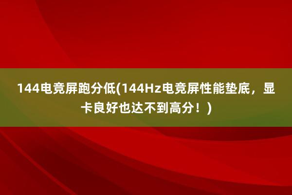 144电竞屏跑分低(144Hz电竞屏性能垫底，显卡良好也达不到高分！)