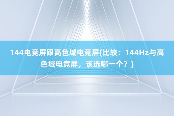 144电竞屏跟高色域电竞屏(比较：144Hz与高色域电竞屏，该选哪一个？)