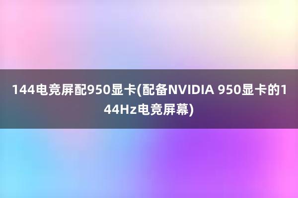 144电竞屏配950显卡(配备NVIDIA 950显卡的144Hz电竞屏幕)