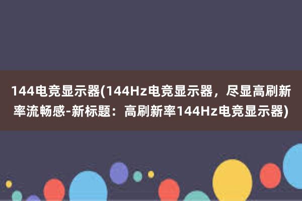 144电竞显示器(144Hz电竞显示器，尽显高刷新率流畅感-新标题：高刷新率144Hz电竞显示器)