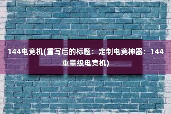 144电竞机(重写后的标题：定制电竞神器：144重量级电竞机)