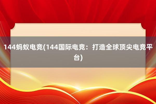 144蚂蚁电竞(144国际电竞：打造全球顶尖电竞平台)