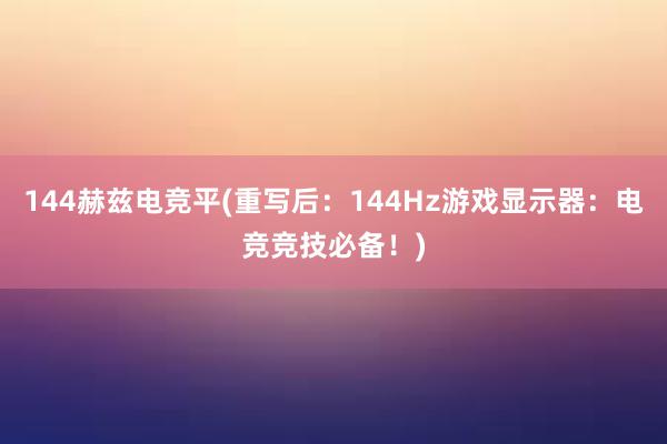 144赫兹电竞平(重写后：144Hz游戏显示器：电竞竞技必备！)