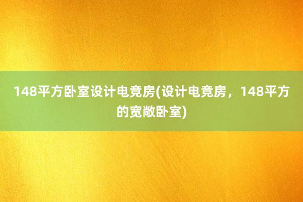 148平方卧室设计电竞房(设计电竞房，148平方的宽敞卧室)