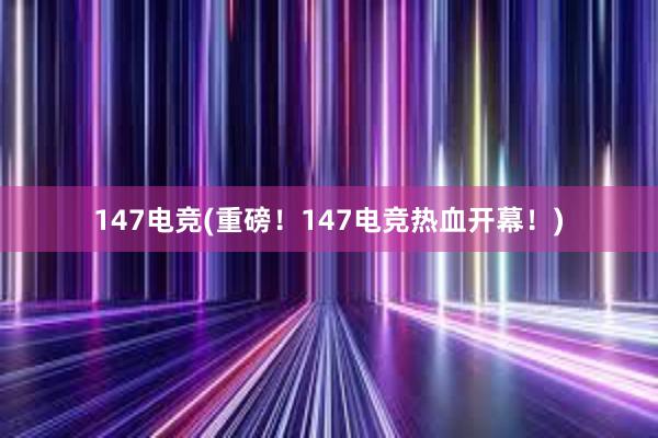 147电竞(重磅！147电竞热血开幕！)