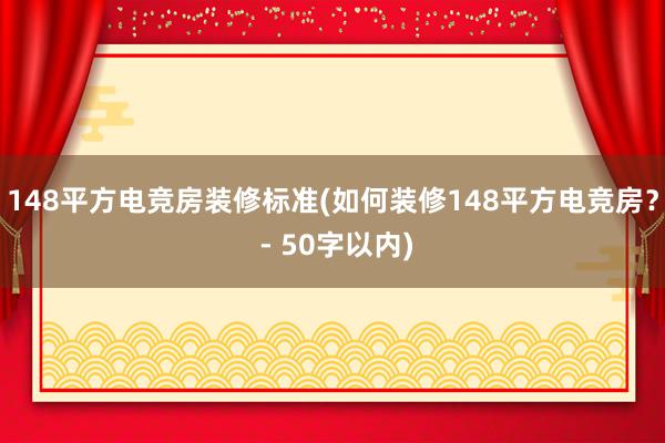 148平方电竞房装修标准(如何装修148平方电竞房？ - 50字以内)