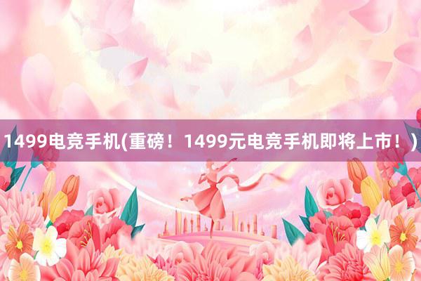 1499电竞手机(重磅！1499元电竞手机即将上市！)