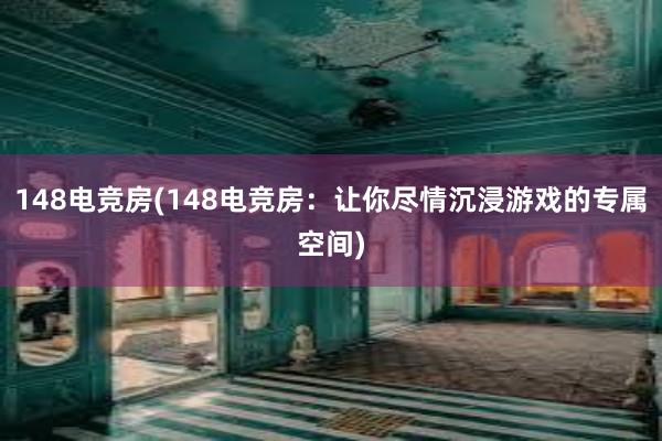 148电竞房(148电竞房：让你尽情沉浸游戏的专属空间)