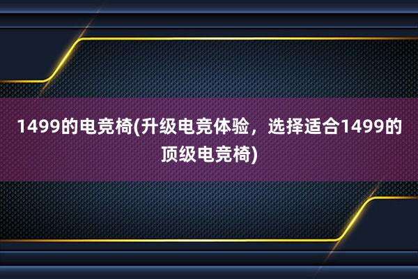 1499的电竞椅(升级电竞体验，选择适合1499的顶级电竞椅)