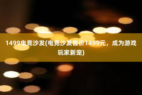 1499电竞沙发(电竞沙发售价1499元，成为游戏玩家新宠)