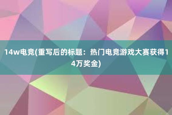 14w电竞(重写后的标题：热门电竞游戏大赛获得14万奖金)