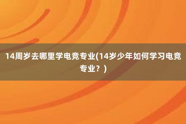 14周岁去哪里学电竞专业(14岁少年如何学习电竞专业？)