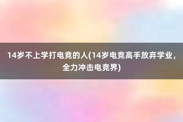 14岁不上学打电竞的人(14岁电竞高手放弃学业，全力冲击电竞界)