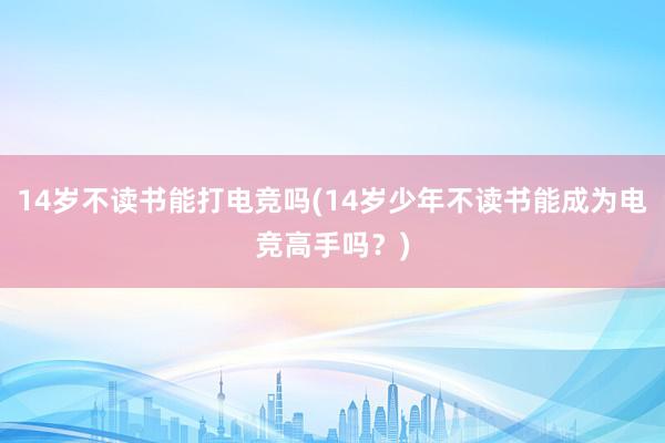 14岁不读书能打电竞吗(14岁少年不读书能成为电竞高手吗？)