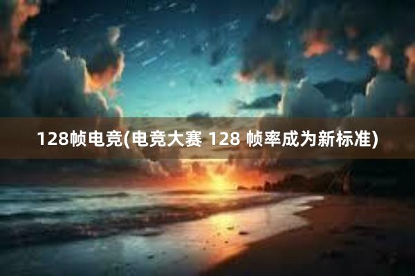 128帧电竞(电竞大赛 128 帧率成为新标准)