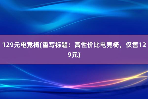 129元电竞椅(重写标题：高性价比电竞椅，仅售129元)