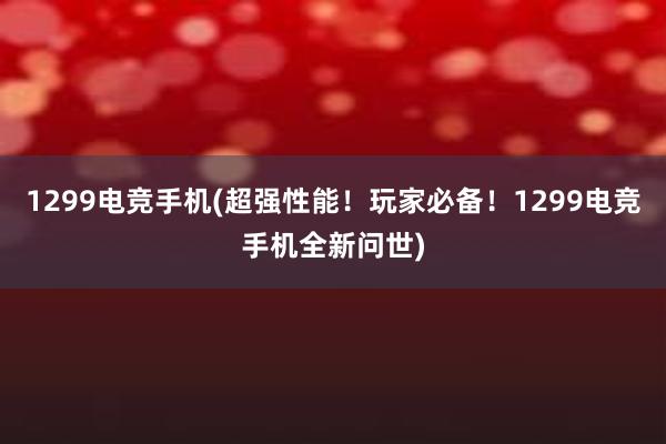 1299电竞手机(超强性能！玩家必备！1299电竞手机全新问世)